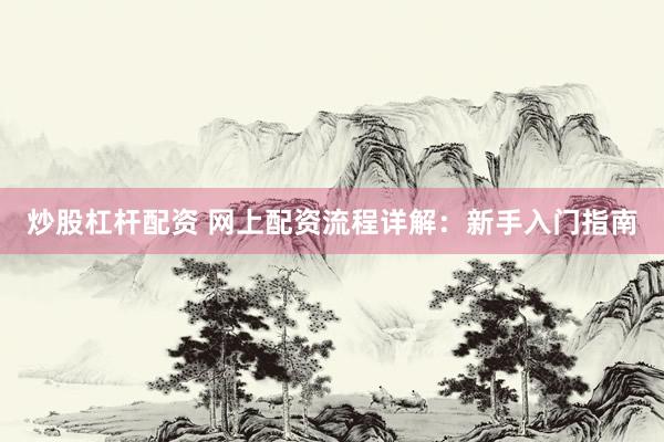 炒股杠杆配资 网上配资流程详解：新手入门指南