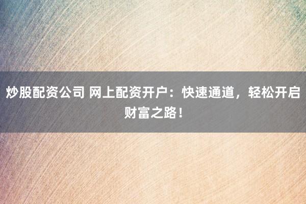 炒股配资公司 网上配资开户：快速通道，轻松开启财富之路！