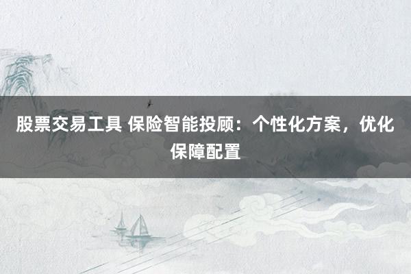 股票交易工具 保险智能投顾：个性化方案，优化保障配置
