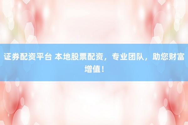 证券配资平台 本地股票配资，专业团队，助您财富增值！