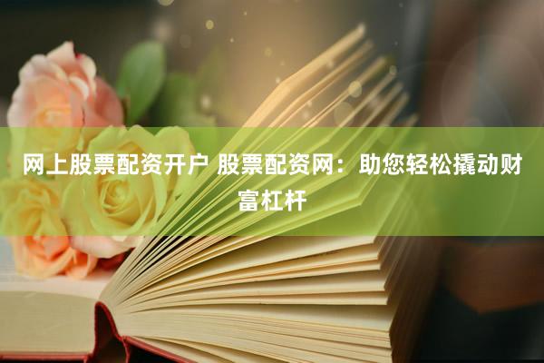 网上股票配资开户 股票配资网：助您轻松撬动财富杠杆