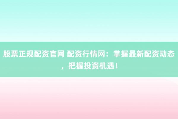 股票正规配资官网 配资行情网：掌握最新配资动态，把握投资机遇！