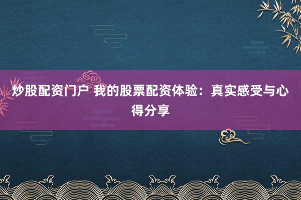 炒股配资门户 我的股票配资体验：真实感受与心得分享