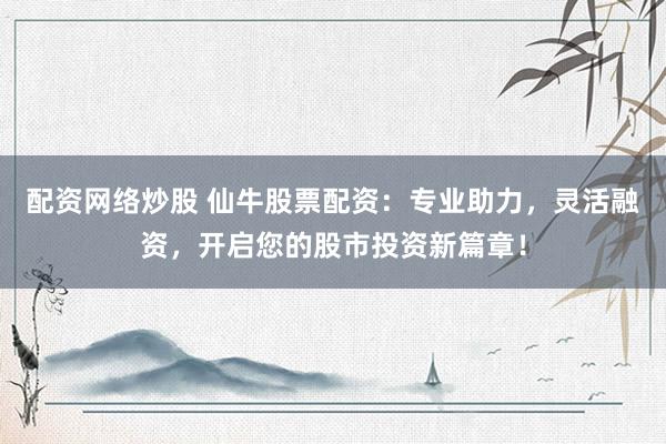 配资网络炒股 仙牛股票配资：专业助力，灵活融资，开启您的股市投资新篇章！