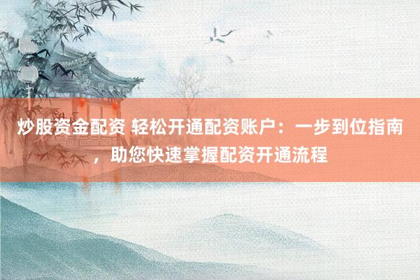 炒股资金配资 轻松开通配资账户：一步到位指南，助您快速掌握配资开通流程