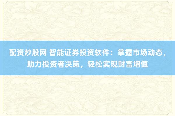 配资炒股网 智能证券投资软件：掌握市场动态，助力投资者决策，轻松实现财富增值