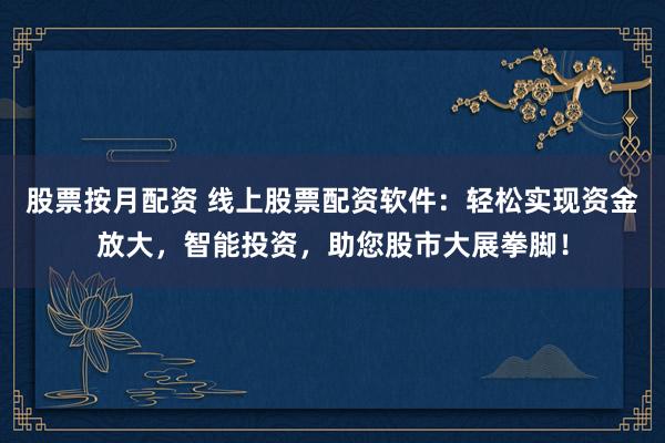 股票按月配资 线上股票配资软件：轻松实现资金放大，智能投资，助您股市大展拳脚！