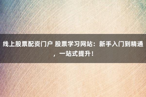 线上股票配资门户 股票学习网站：新手入门到精通，一站式提升！