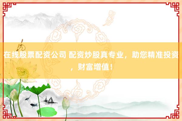 在线股票配资公司 配资炒股真专业，助您精准投资，财富增值！