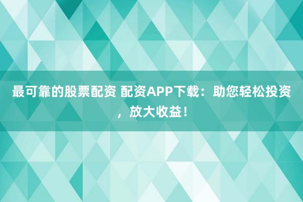 最可靠的股票配资 配资APP下载：助您轻松投资，放大收益！