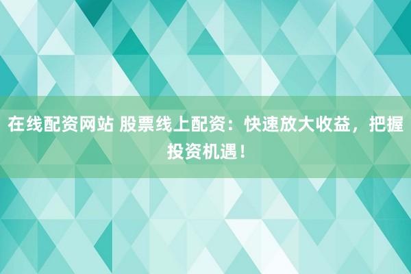 在线配资网站 股票线上配资：快速放大收益，把握投资机遇！