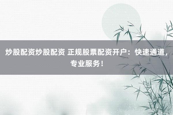 炒股配资炒股配资 正规股票配资开户：快速通道，专业服务！
