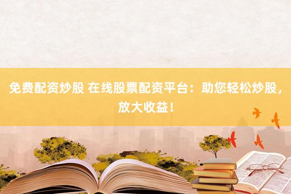 免费配资炒股 在线股票配资平台：助您轻松炒股，放大收益！