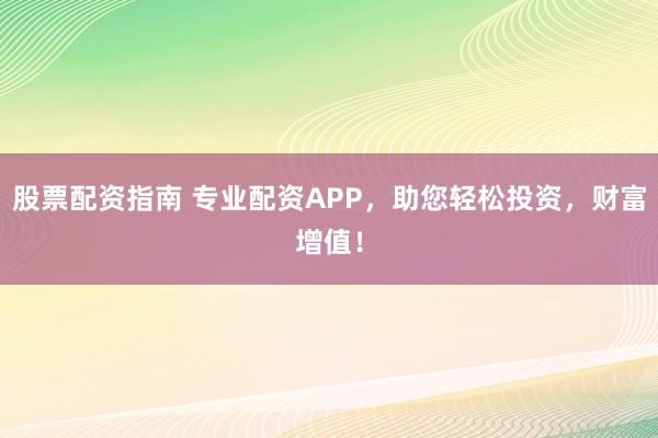 股票配资指南 专业配资APP，助您轻松投资，财富增值！