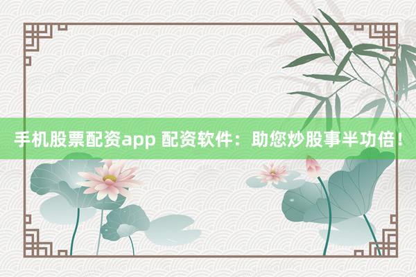 手机股票配资app 配资软件：助您炒股事半功倍！