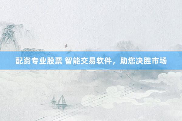配资专业股票 智能交易软件，助您决胜市场