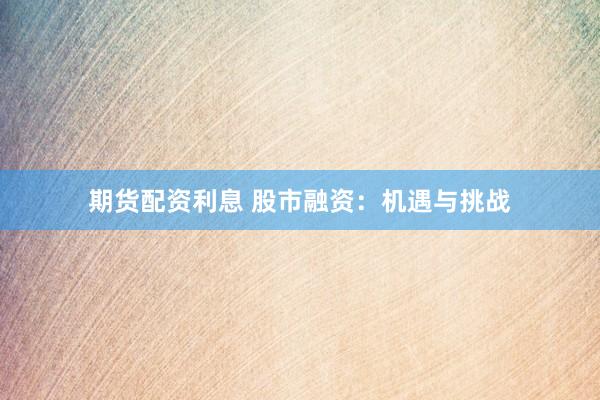 期货配资利息 股市融资：机遇与挑战