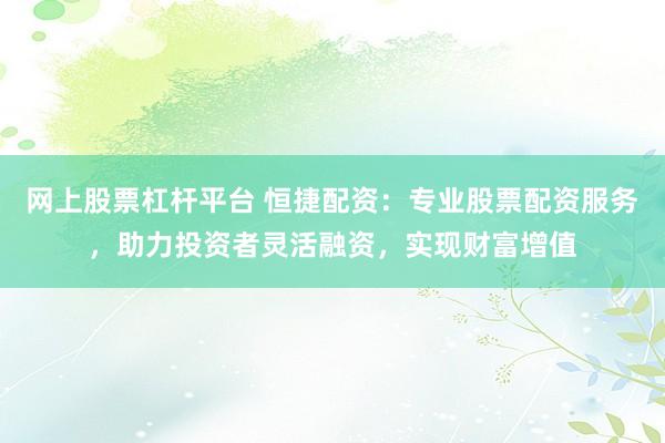 网上股票杠杆平台 恒捷配资：专业股票配资服务，助力投资者灵活融资，实现财富增值
