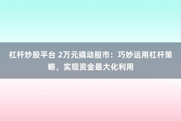 杠杆炒股平台 2万元撬动股市：巧妙运用杠杆策略，实现资金最大化利用
