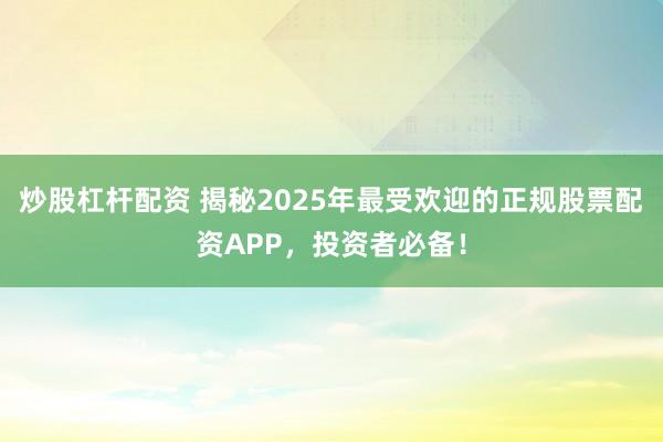 炒股杠杆配资 揭秘2025年最受欢迎的正规股票配资APP，投资者必备！