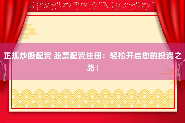 正规炒股配资 股票配资注册：轻松开启您的投资之路！