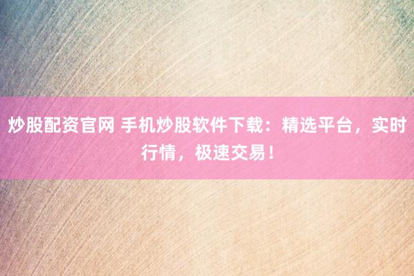 炒股配资官网 手机炒股软件下载：精选平台，实时行情，极速交易！