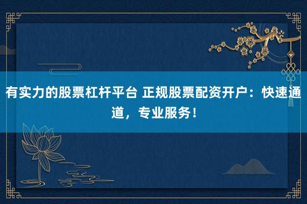 有实力的股票杠杆平台 正规股票配资开户：快速通道，专业服务！