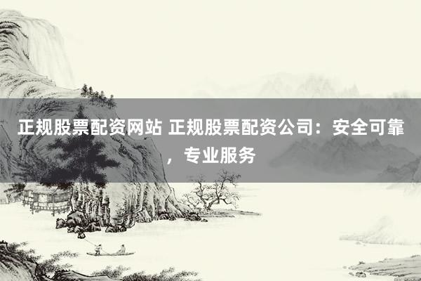 正规股票配资网站 正规股票配资公司：安全可靠，专业服务