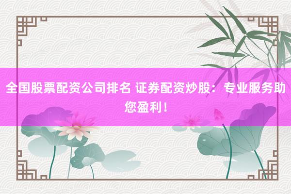 全国股票配资公司排名 证券配资炒股：专业服务助您盈利！
