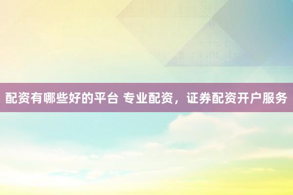 配资有哪些好的平台 专业配资，证券配资开户服务