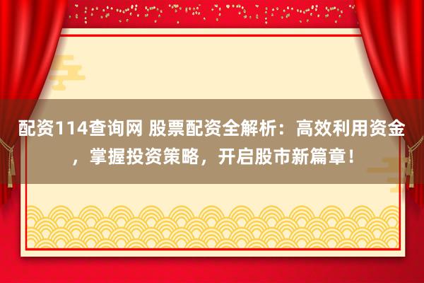 配资114查询网 股票配资全解析：高效利用资金，掌握投资策略，开启股市新篇章！