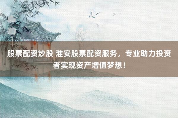 股票配资炒股 淮安股票配资服务，专业助力投资者实现资产增值梦想！