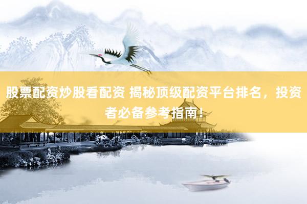 股票配资炒股看配资 揭秘顶级配资平台排名，投资者必备参考指南！