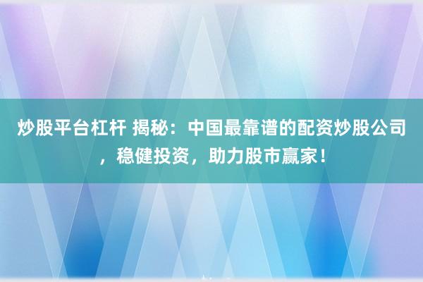 炒股平台杠杆 揭秘：中国最靠谱的配资炒股公司，稳健投资，助力股市赢家！