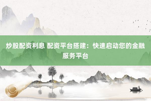 炒股配资利息 配资平台搭建：快速启动您的金融服务平台