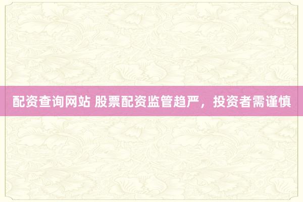 配资查询网站 股票配资监管趋严，投资者需谨慎
