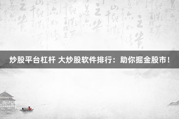 炒股平台杠杆 大炒股软件排行：助你掘金股市！