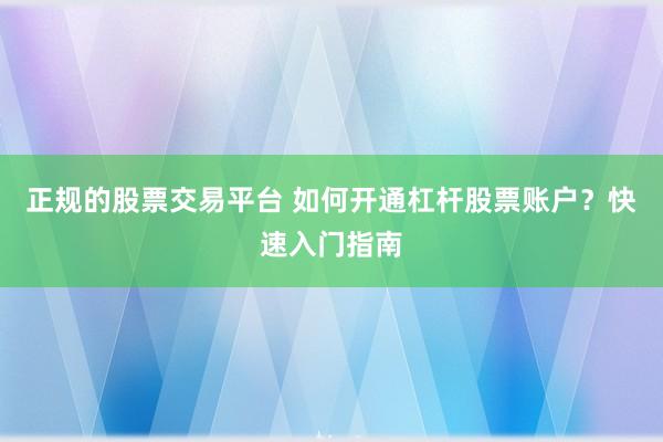 正规的股票交易平台 如何开通杠杆股票账户？快速入门指南