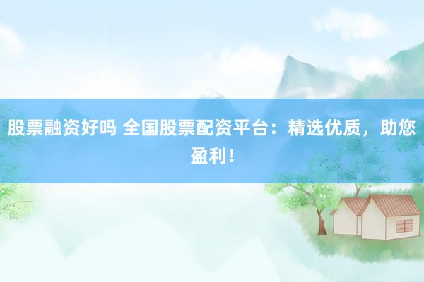 股票融资好吗 全国股票配资平台：精选优质，助您盈利！