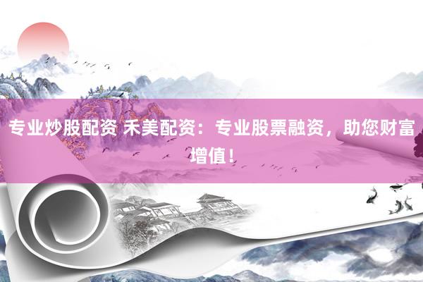专业炒股配资 禾美配资：专业股票融资，助您财富增值！