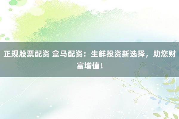 正规股票配资 盒马配资：生鲜投资新选择，助您财富增值！