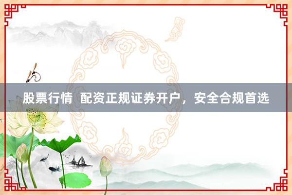 股票行情  配资正规证券开户，安全合规首选