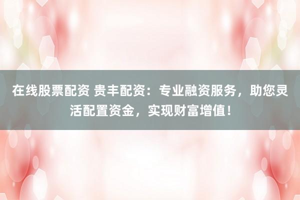 在线股票配资 贵丰配资：专业融资服务，助您灵活配置资金，实现财富增值！