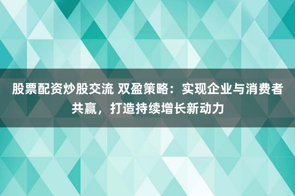股票配资炒股交流 双盈策略：实现企业与消费者共赢，打造持续增长新动力
