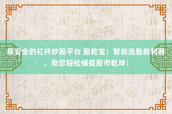 最安全的杠杆炒股平台 股乾宝：智能选股新利器，助您轻松捕捉股市乾坤！