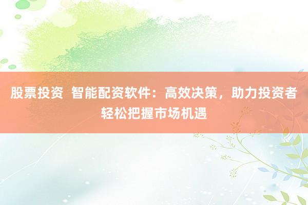 股票投资  智能配资软件：高效决策，助力投资者轻松把握市场机遇