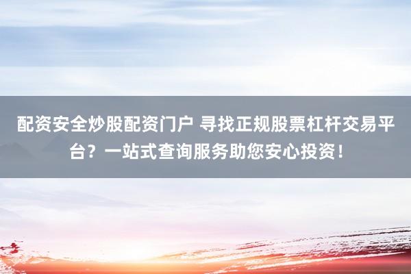 配资安全炒股配资门户 寻找正规股票杠杆交易平台？一站式查询服务助您安心投资！