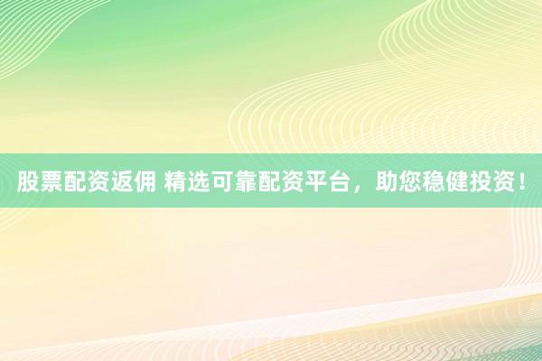 股票配资返佣 精选可靠配资平台，助您稳健投资！