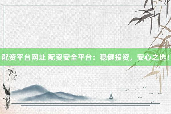 配资平台网址 配资安全平台：稳健投资，安心之选！