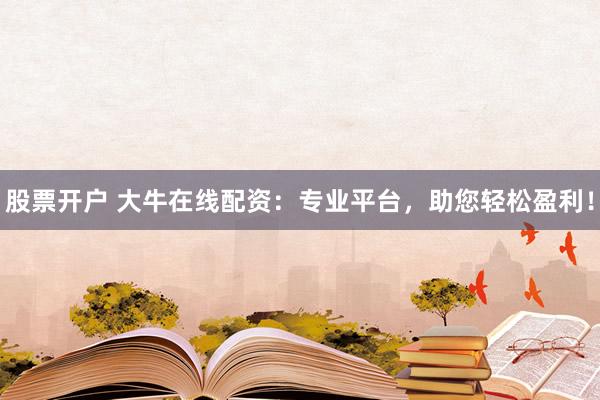 股票开户 大牛在线配资：专业平台，助您轻松盈利！